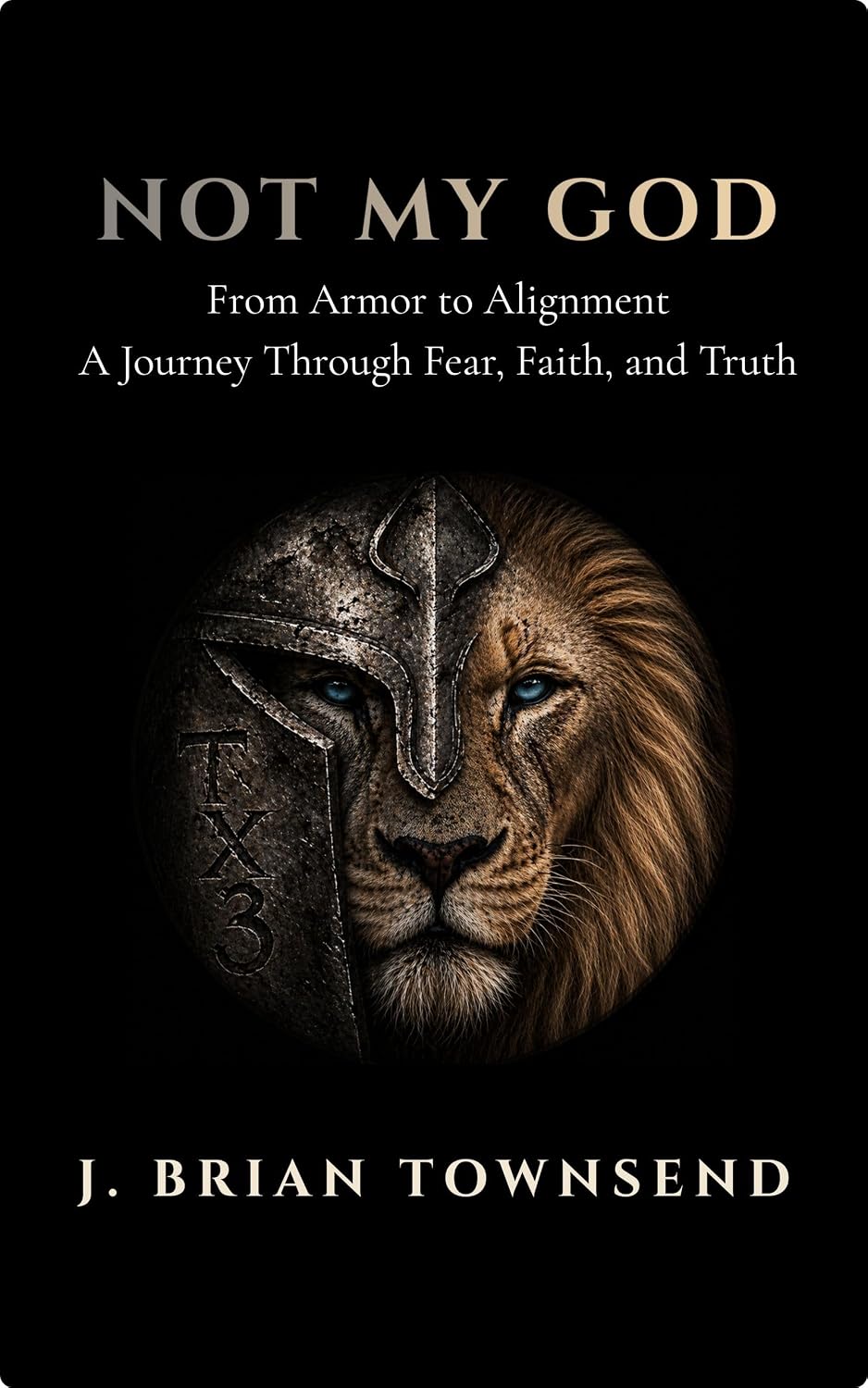 Not My God: From Armor to Alignment — One Man's Journey Through Fear, Faith, and Truth