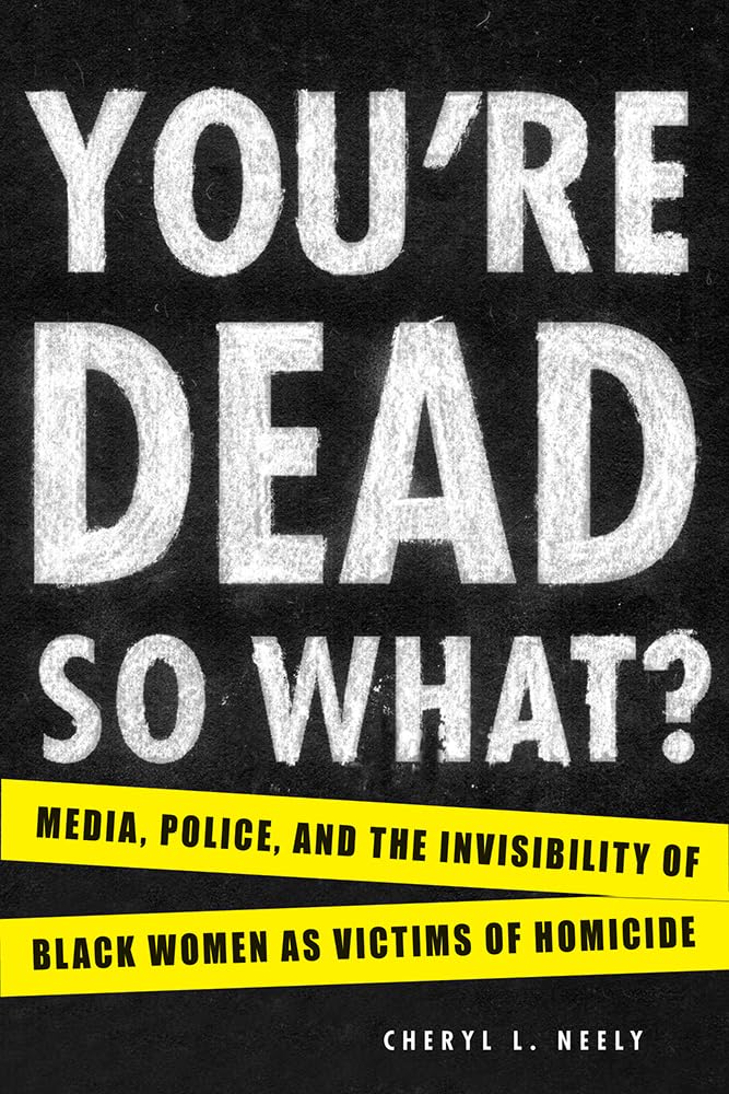 You're Dead―So What?: Media, Police, and the Invisibility of Black Women as Victims of Homicide