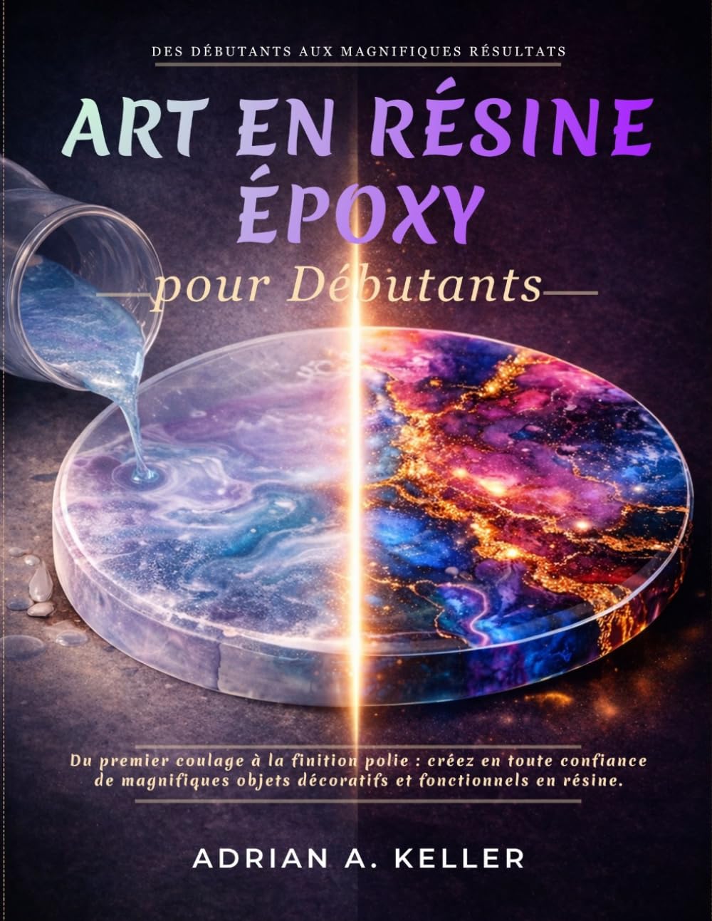 Art en résine époxy pour Débutants: Du premier coulage à la finition polie : créez en toute confiance de magnifiques objets décoratifs et fonctionnels en résine.