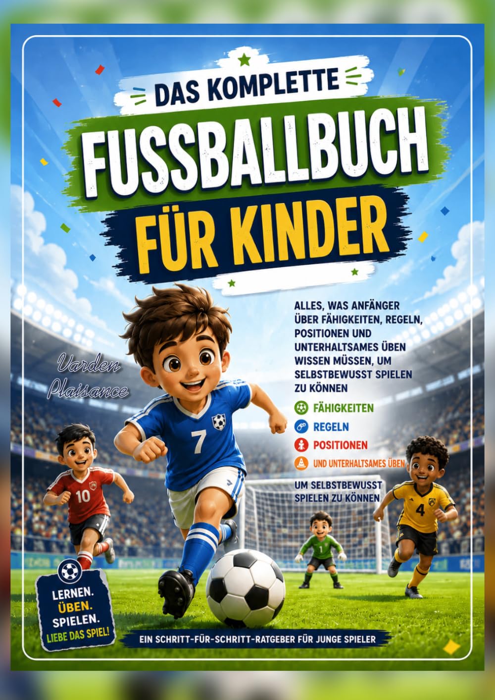 DAS KOMPLETTE FUSSBALLBUCH FÜR KINDER: Alles, was Anfänger über Fähigkeiten, Regeln, Positionen und unterhaltsames Üben wissen müssen, um selbstbewusst spielen zu können