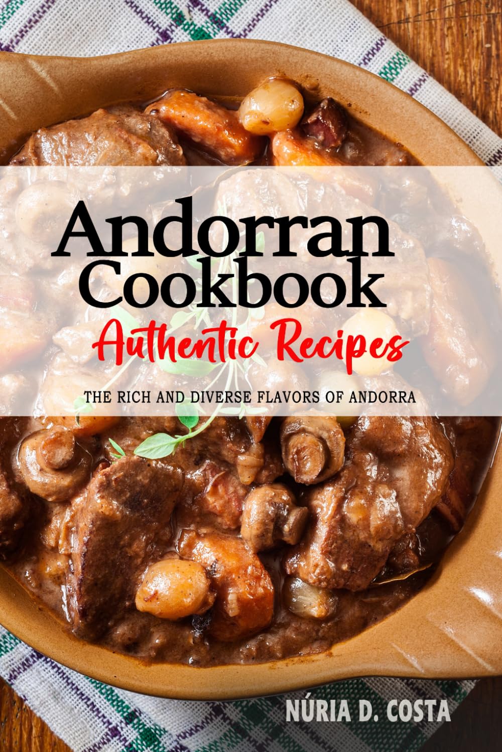 Andorran Cookbook - Uncover the Rich and Diverse Flavors of Andorra: The Collection of Traditional and Authentic Andorran Recipes Passed Down from Generations