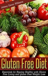 Gluten Free Diet: Essentials for Staying Healthy with Gluten Free Living and Gluten Free Weight Loss