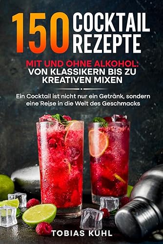 150 Cocktail Rezepte mit und ohne Alkohol: Von Klassikern bis zu kreativen Mixen: Ein Cocktail ist nicht nur ein Getränk, sondern eine Reise in die Welt des Geschmacks