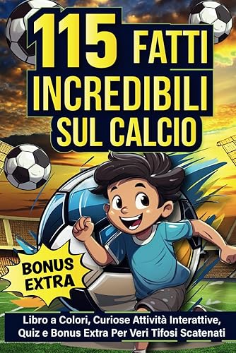 115 Fatti Incredibili Sul Calcio: Libro a Colori, Curiose Attività Interattive, Quiz e Bonus Extra per Veri Tifosi Scatenati