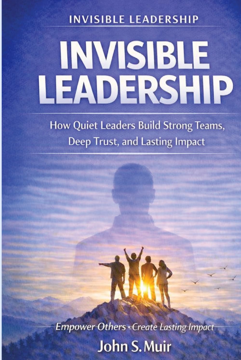 INVISIBLE LEADERSHIP: How Quiet Leaders Build Strong Teams, Deep Trust, and Lasting Impact (The Invisible Leadership Series)