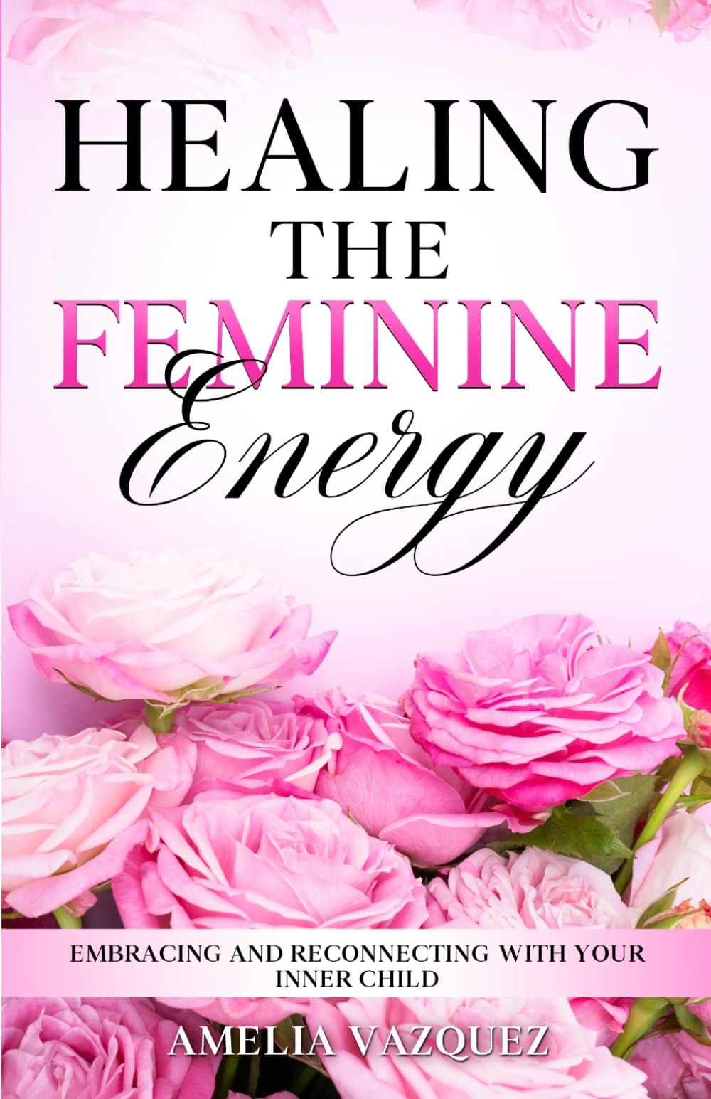 Healing The Feminine Energy: Embracing and Reconnecting with your Inner Child: 1 (Feminine Energy Book Series)