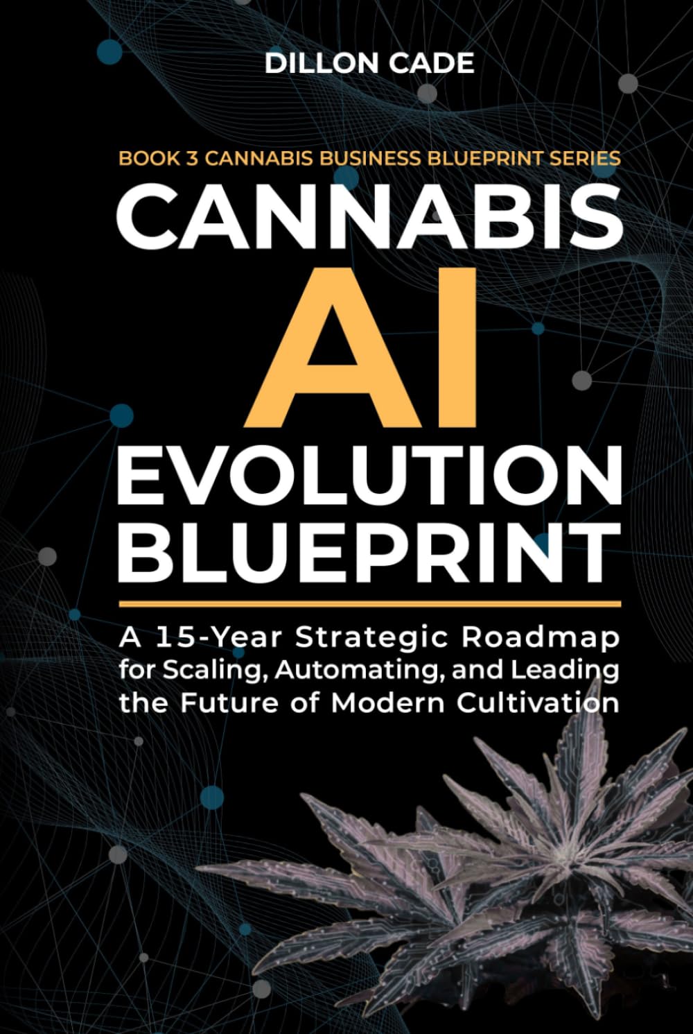 Cannabis AI Evolution Blueprint: A 15-Year Strategic Roadmap for Scaling, Automating, and Leading the Future of Modern Cultivation (Cannabis Business Blueprint)