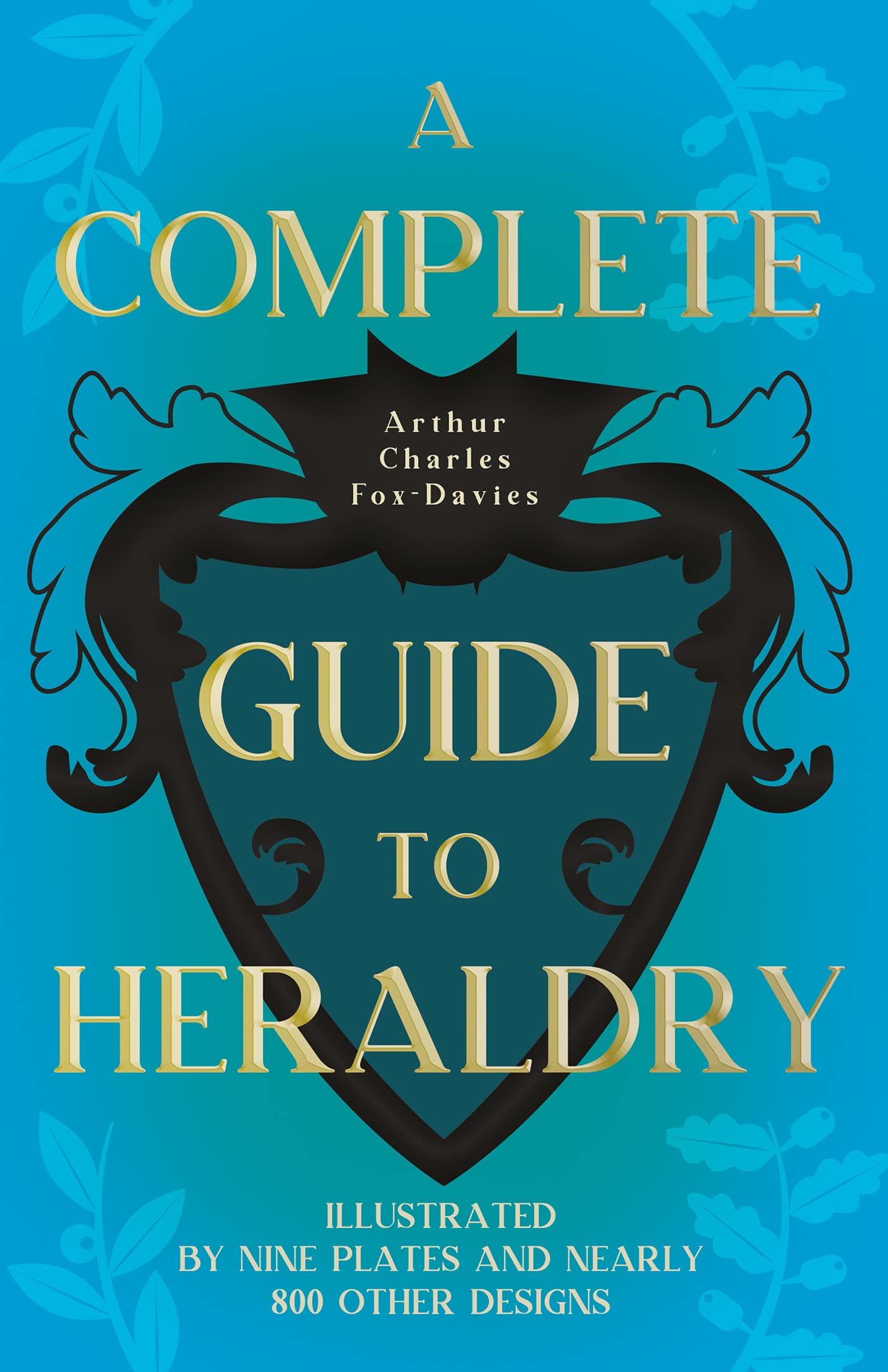 A Complete Guide to Heraldry - Illustrated by Nine Plates and Nearly 800 other Designs