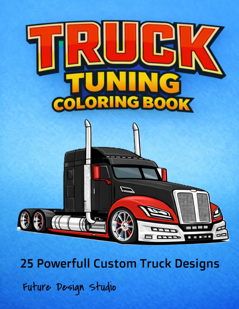 Truck Tuning Coloring Book: 25 Original Sci-Fi Semi Trucks with Custom Tuning Designs to Color for Adults and Teens