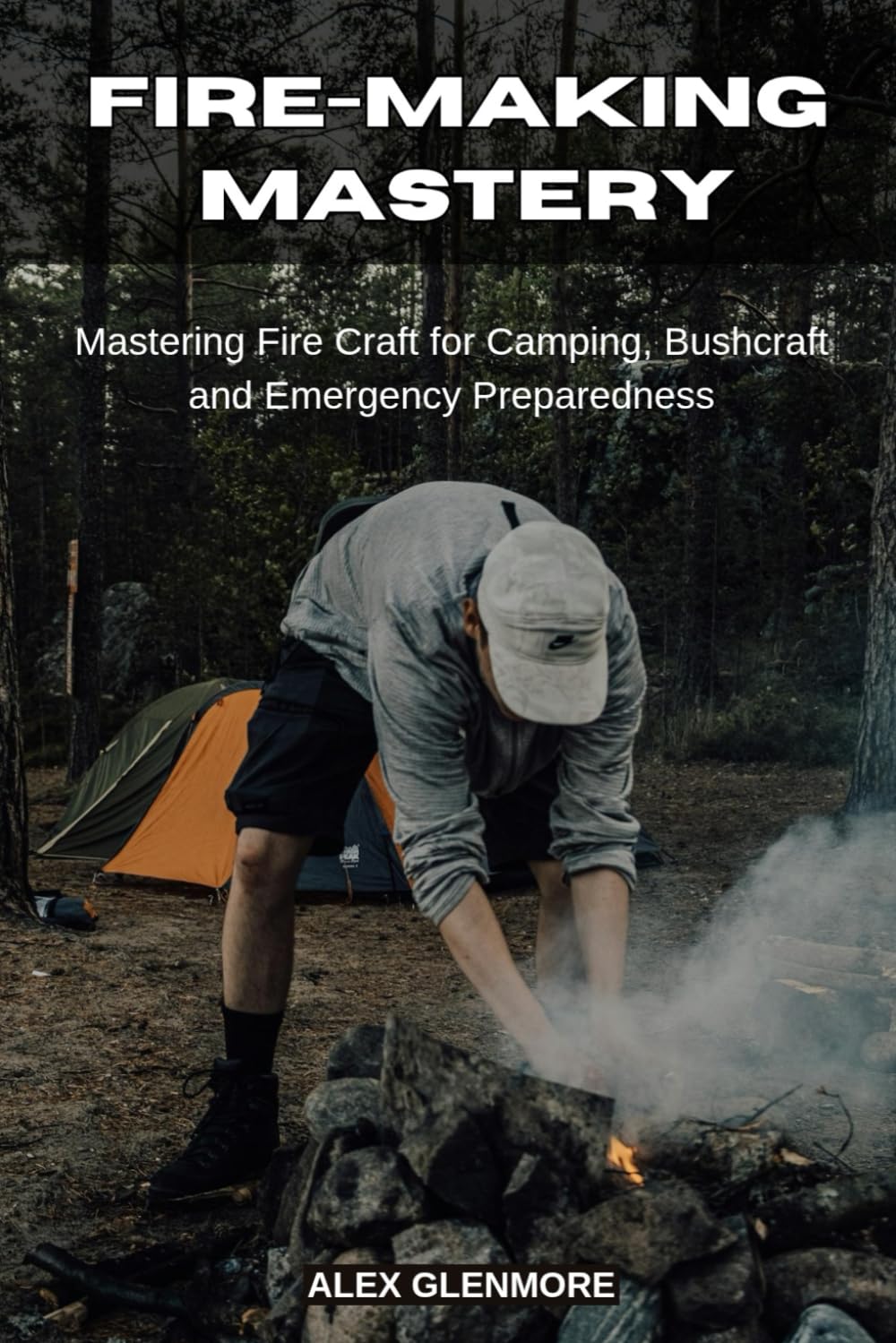 FIRE-MAKING MASTERY: Mastering Fire Craft for Camping, Bushcraft and Emergency Preparedness (The Self-Reliance Survival Collection)