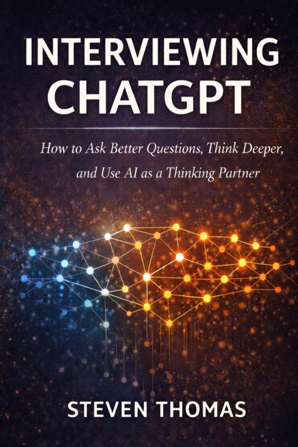Interviewing ChatGPT: How to Ask Better Questions, Think Deeper, and Use AI as a Thinking Partner