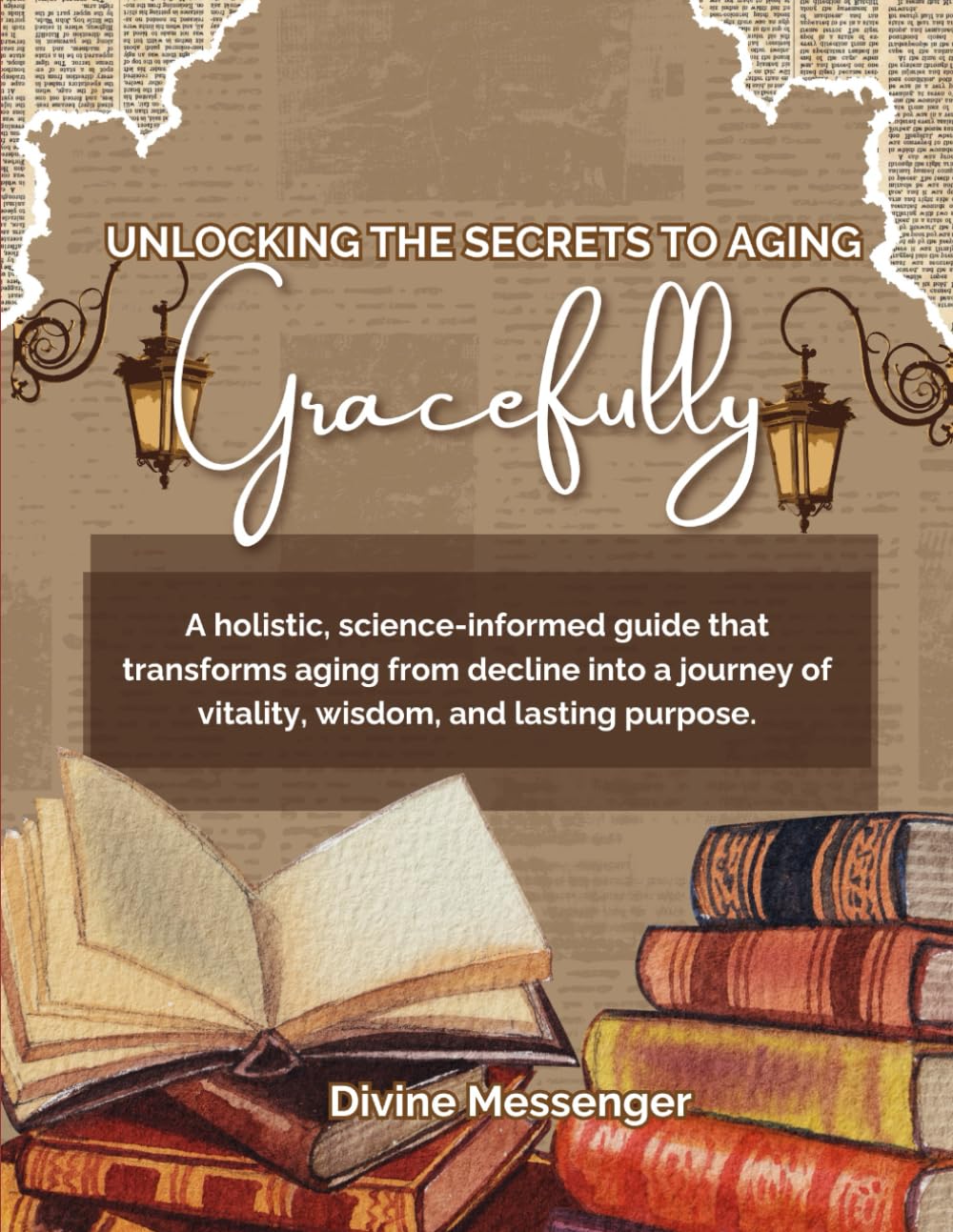 UNLOCKING THE SECRETS TO AGING GRACEFULLY: A holistic, science-informed guide that transforms aging from decline into a journey of vitality, wisdom, and lasting purpose.