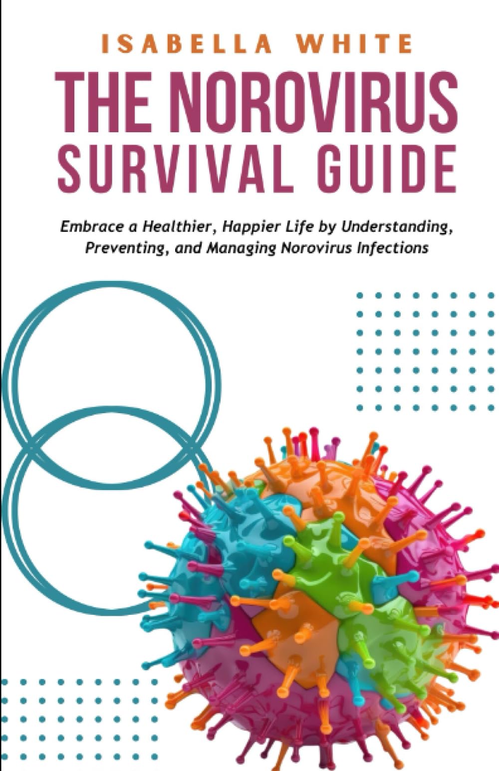 The Norovirus Survival Guide: Embrace a Healthier, Happier Life by Understanding, Preventing, and Managing Norovirus Infections
