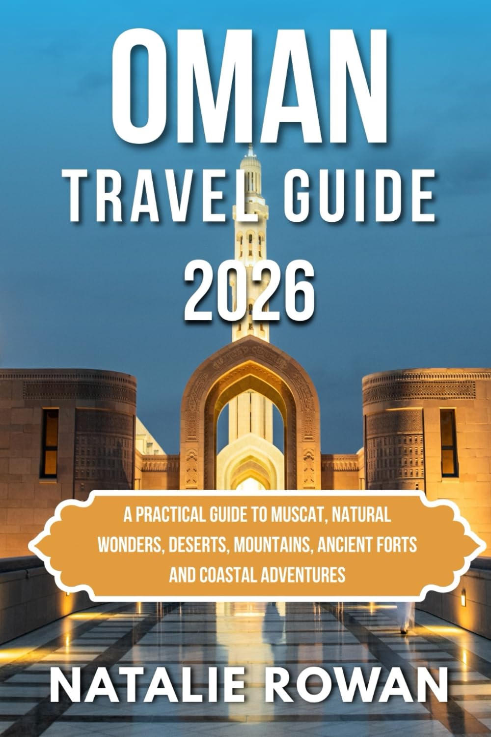 OMAN TRAVEL GUIDE 2026: A Practical Guide to Muscat, Natural Wonders, Deserts, Mountains, Ancient Forts and Coastal Adventures