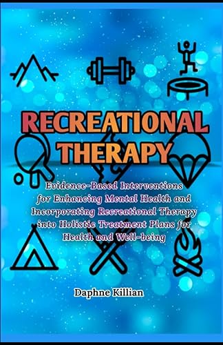 Recreational Therapy: Evidence-Based Interventions for Enhancing Mental Health and Incorporating Recreational Therapy into Holistic Treatment Plans for Health and Well-being