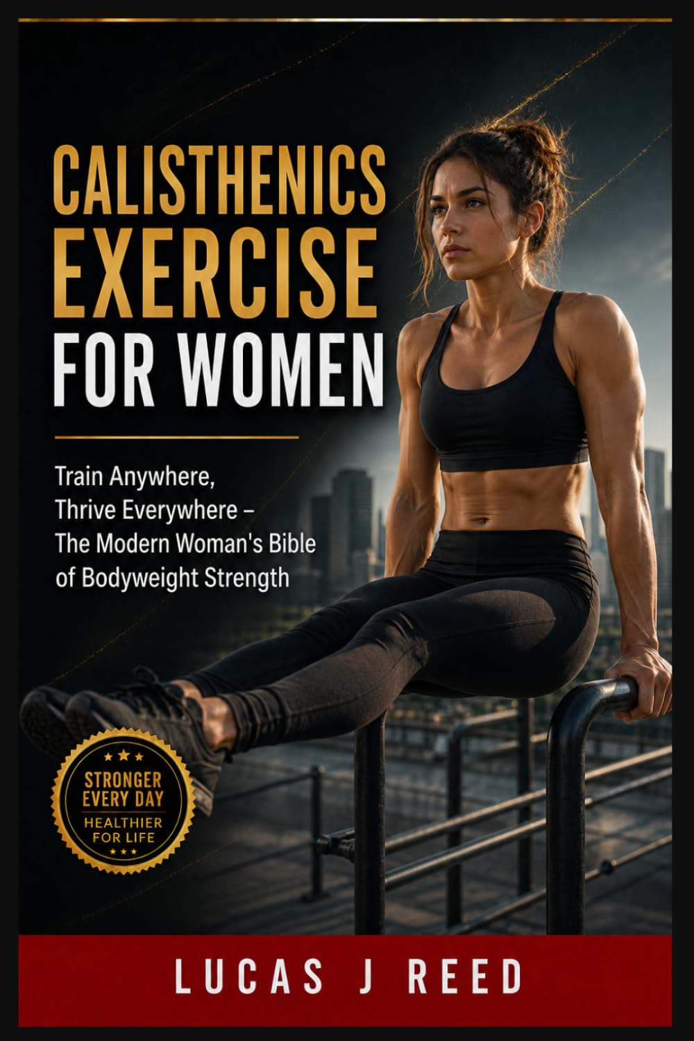CALISTHENICS EXERCISE FOR WOMEN: Train Anywhere, Thrive Everywhere – The Modern Woman's Bible of Bodyweight Strength