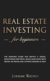 Real Estate Investing for Beginners: The dummies guide for buying a house, negotiating the price, build cash flow with rental or rehab and flipping houses in 2019