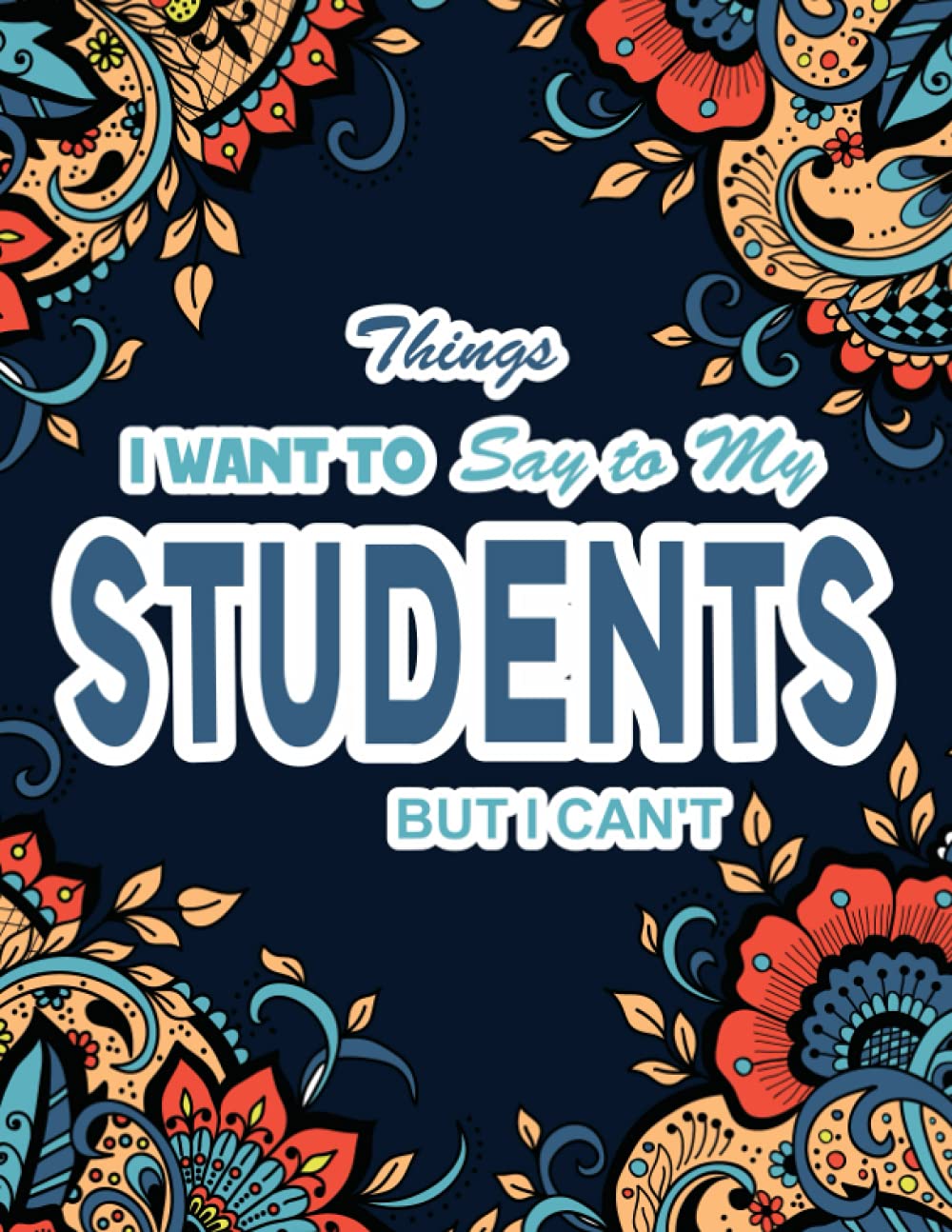 Things I Want To Say To My Students But I Can't: A Funny, Snarky And Swear Word Coloring Book For Teachers