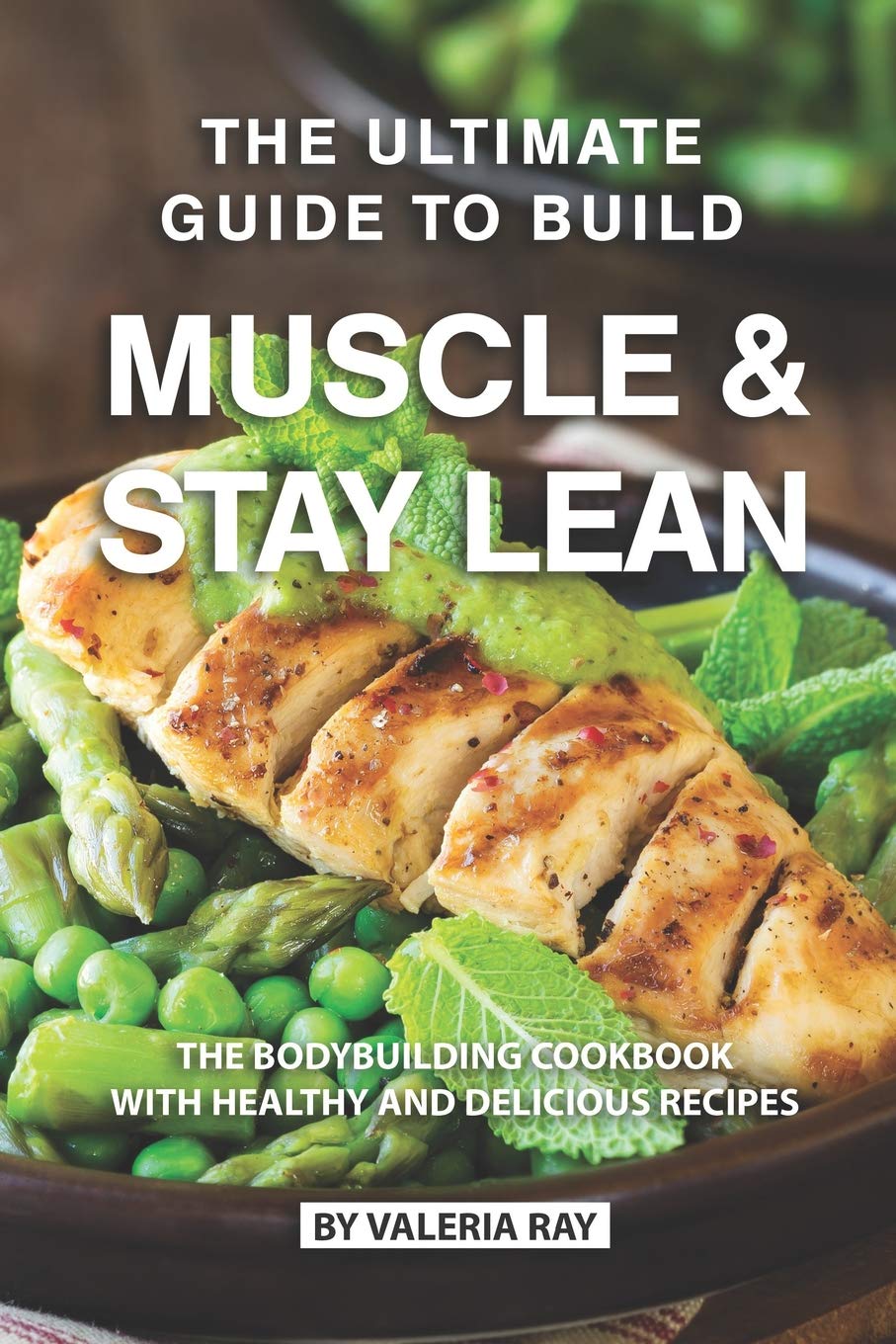 The Ultimate Guide to Build Muscle & Stay Lean: The Bodybuilding Cookbook with Healthy and Delicious Recipes