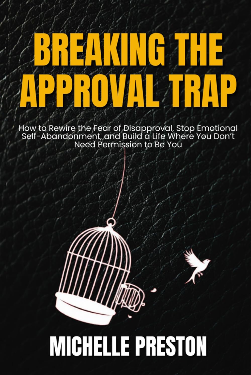 Breaking the Approval Trap: How to Rewire the Fear of Disapproval, Stop Emotional Self-Abandonment, and Build a Life Where You Don’t Need Permission to Be You