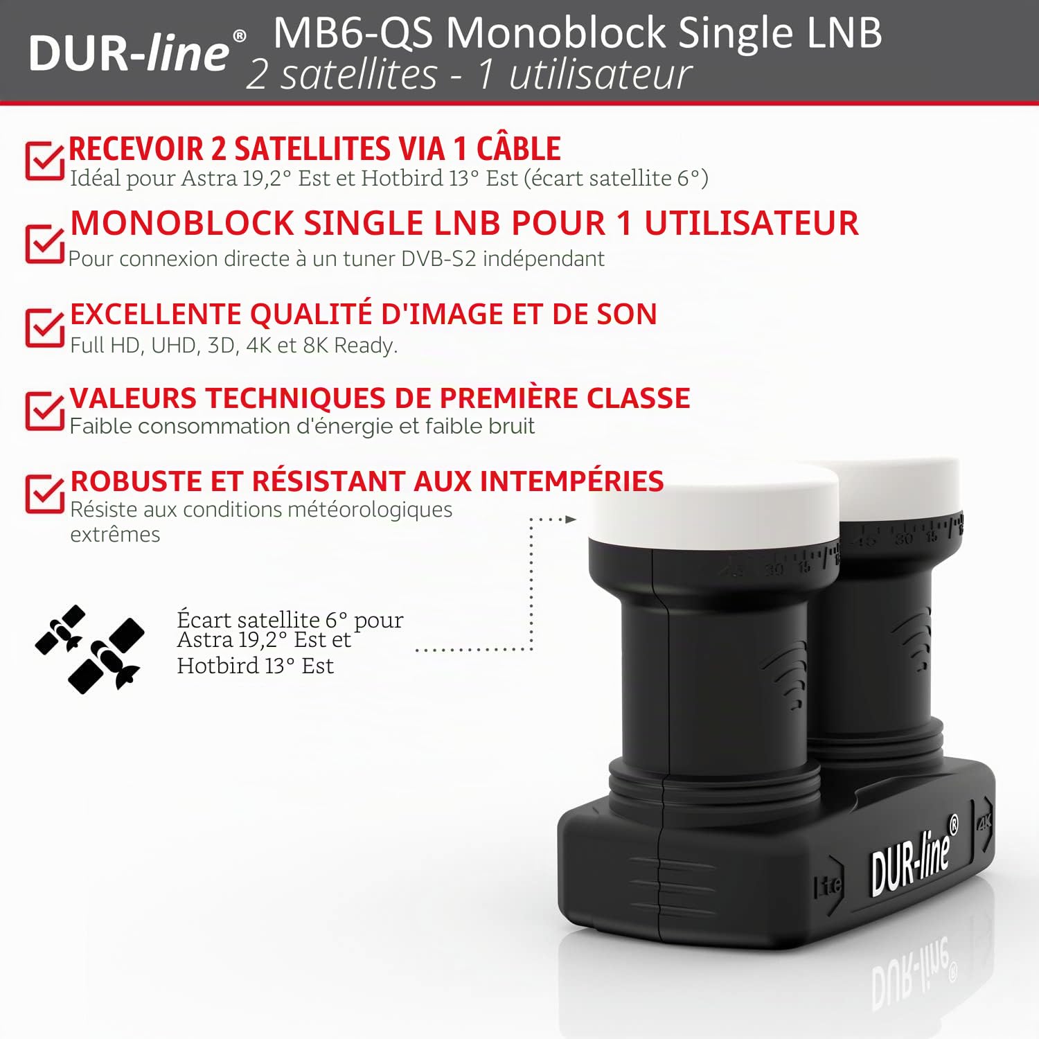 DUR-line LNB monobloc 6° - Astra 19,2° E + Hotbird 13° 1 participant & 2 satellites (MB6-QS) Double LNC avec DiSEqC intégré Full HD, 4K, 8K, 3D Résistant aux intempéries blindage mobile, (MB6-US)