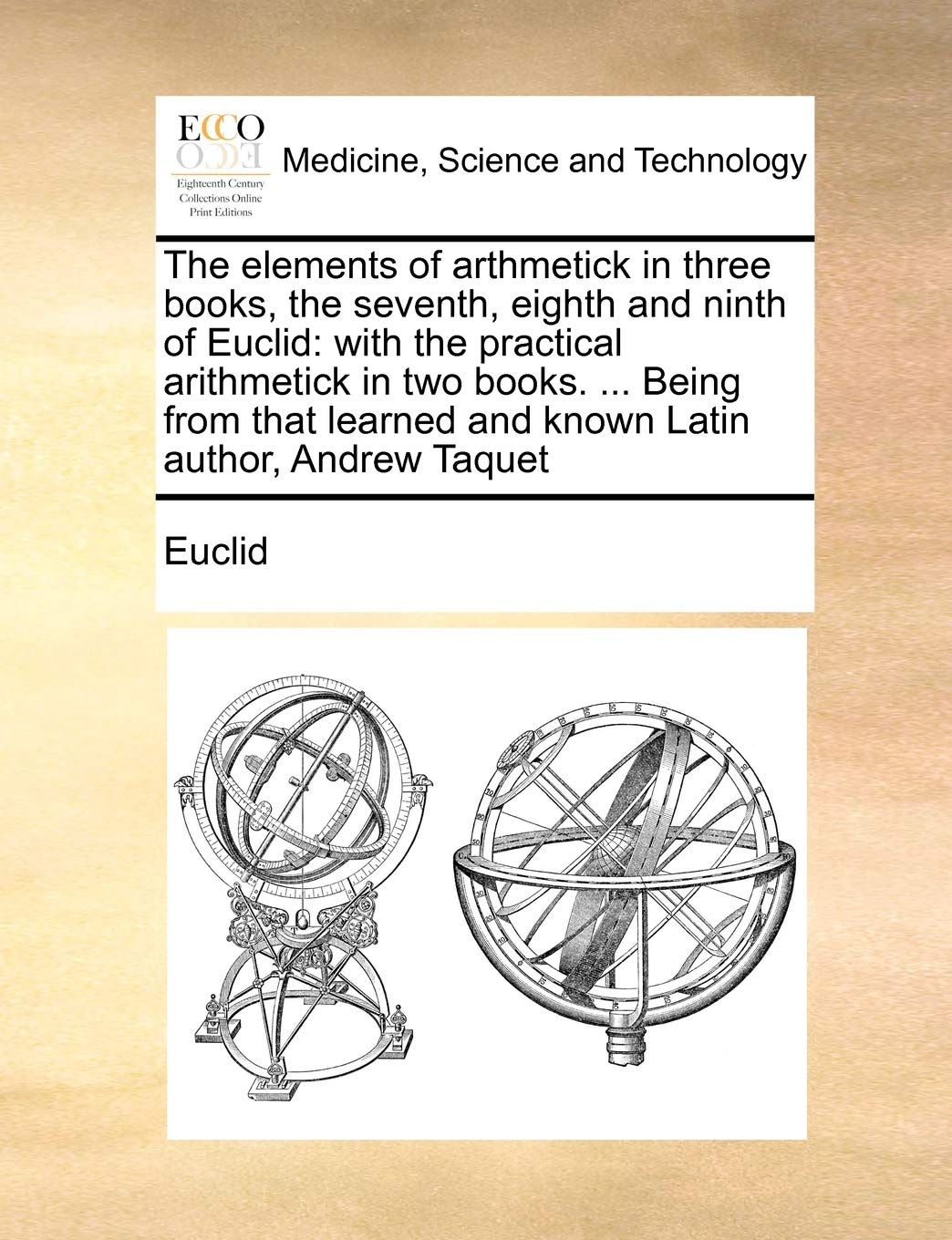The Elements of Arthmetick in Three Books, the Seventh, Eighth and Ninth of Euclid: With the Practical Arithmetick in Two Books. ... Being from That Learned and Known Latin Author, Andrew Taquet