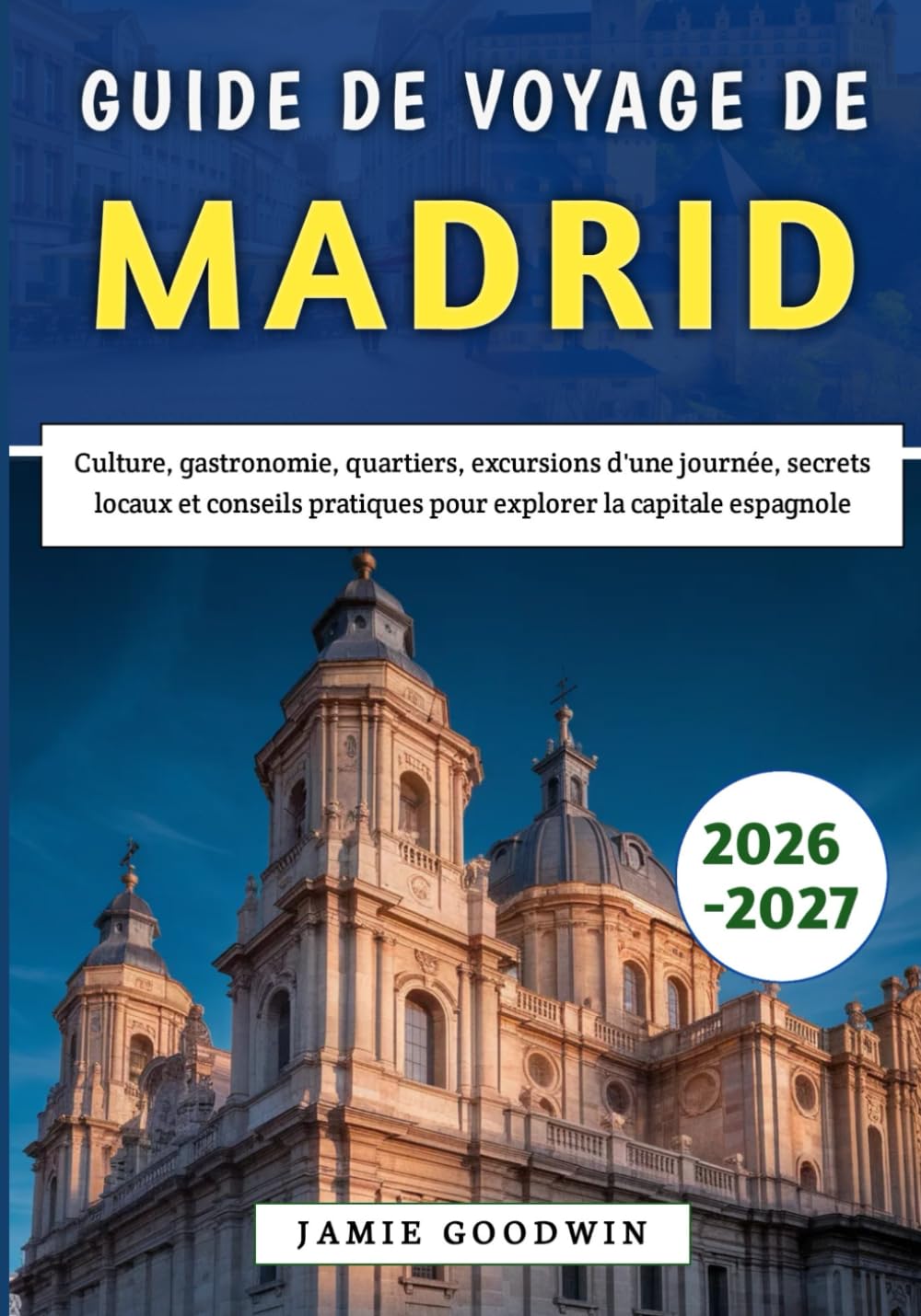 Guide De Voyage De Madrid 2026-2027: Culture, gastronomie, quartiers, excursions d'une journée, secrets locaux et conseils pratiques pour explorer la capitale espagnole