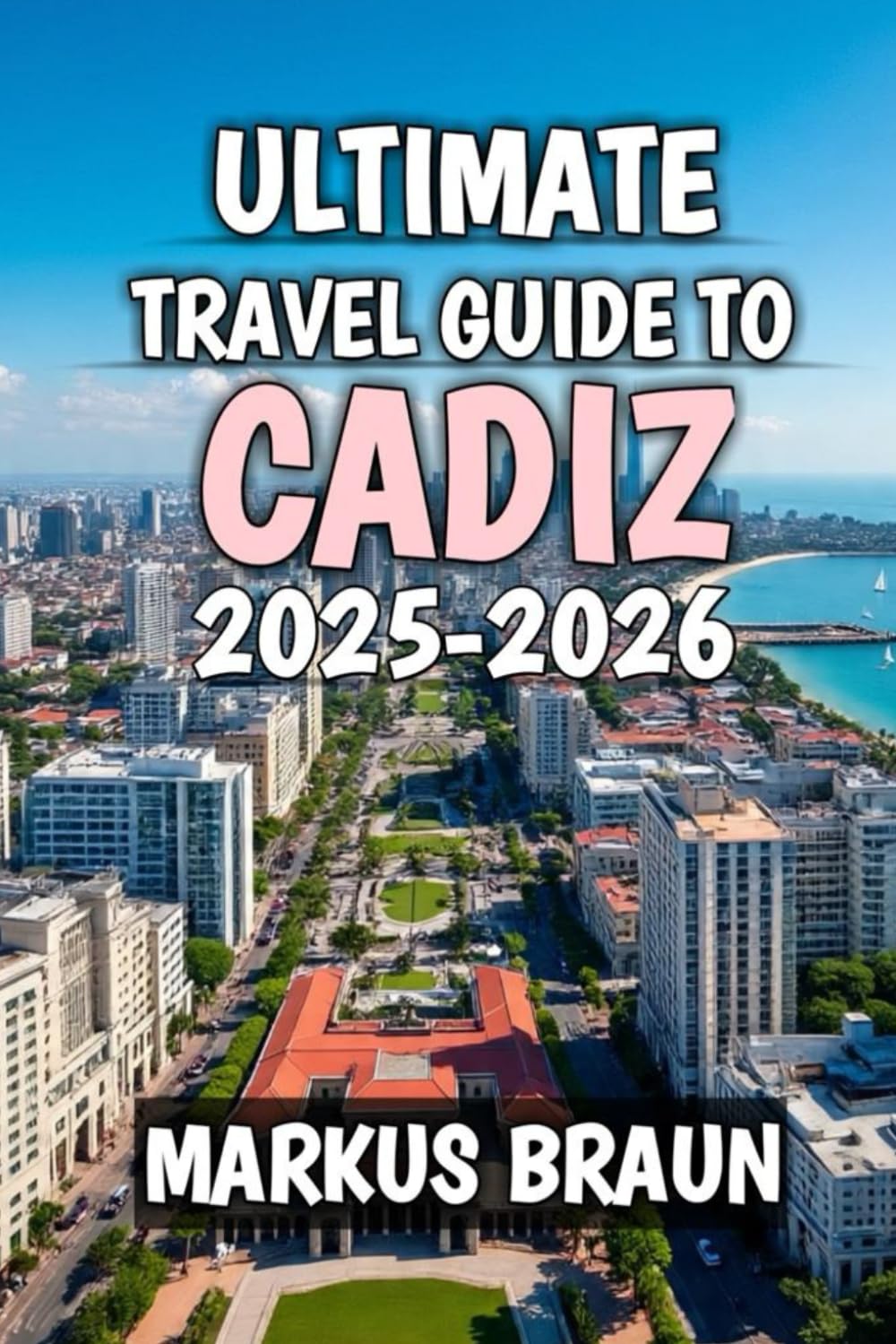 Ultimate Travel Guide To Cadiz 2025-2026: Subtitle: Discover Sunlit Shores, Ancient Charm, and the Soul of Southern Spain