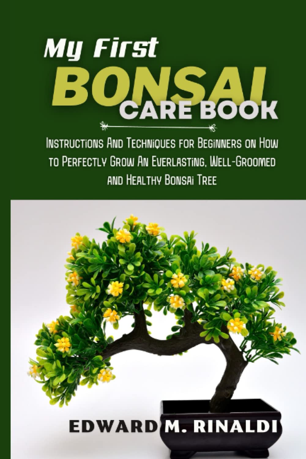My First Bonsai Care book: Instructions And Techniques for Beginners on How to Perfectly Grow An Everlasting, Well-Groomed and Healthy Bonsai Tree (Bonsai Mastery Series)