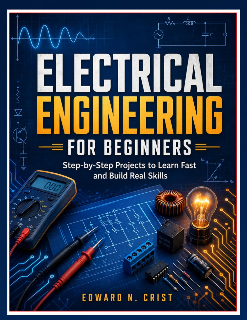 ELECTRICAL ENGINEERING FOR BEGINNERS: Step-by-Step Projects to Learn Fast and Build Real Skills: 6 (Edward N. Crist User Guide)