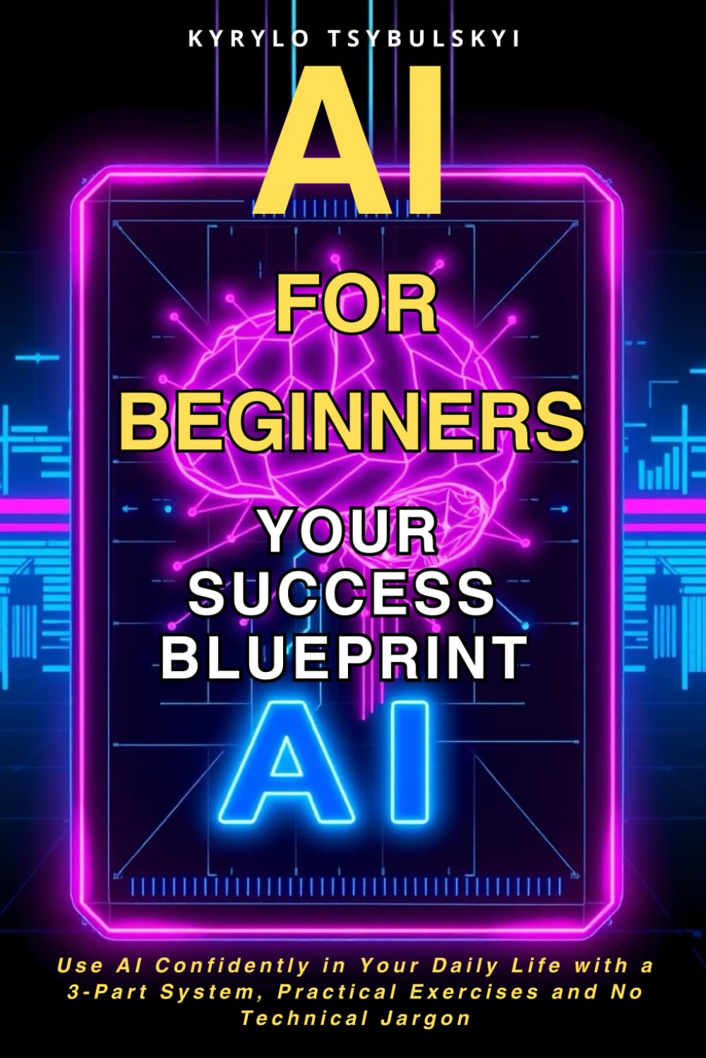 AI for beginners: Your Success Blueprint: Use AI Confidently in Your Daily Life with a 3-Part System, Practical Exercises and No Technical Jargon