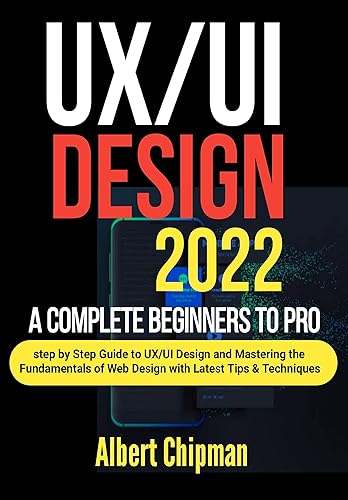 UX/UI Design 2022: A Complete Beginners to Pro Step by Step Guide to UX/UI Design and Mastering the Fundamentals of Web Design with Latest Tips &amp; Techniques