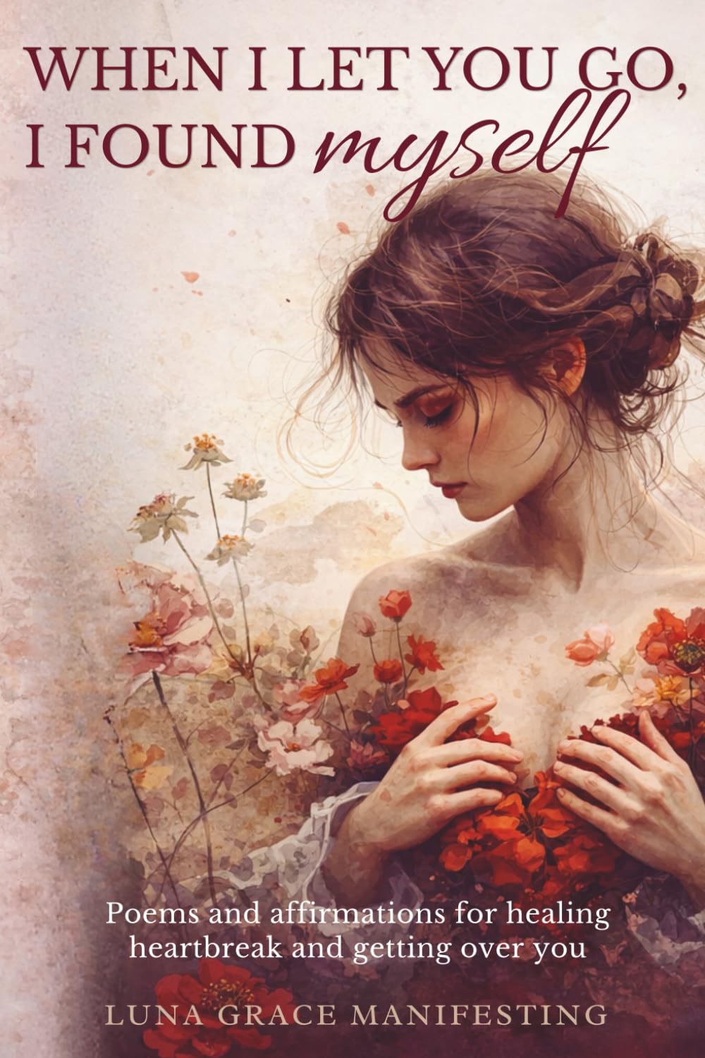 When I Let You Go, I Found Myself: Poems and affirmations for healing heartbreak and getting over you (The Life Transformation Affirmation Series)