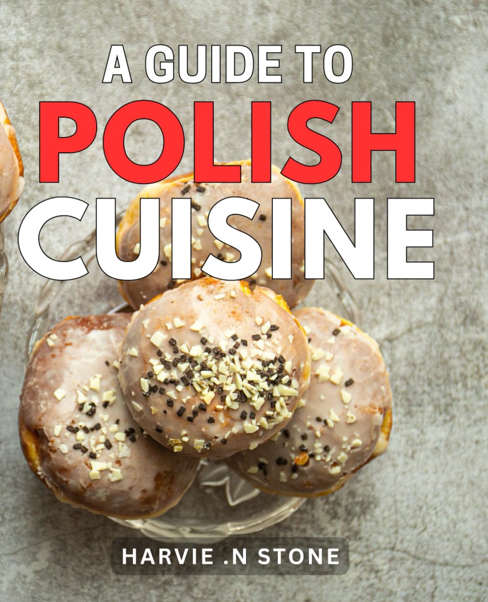 A Guide To Polish Cuisine: Discover the Flavors of Poland: A Mouthwatering Handbook to Polish Culinary Delights