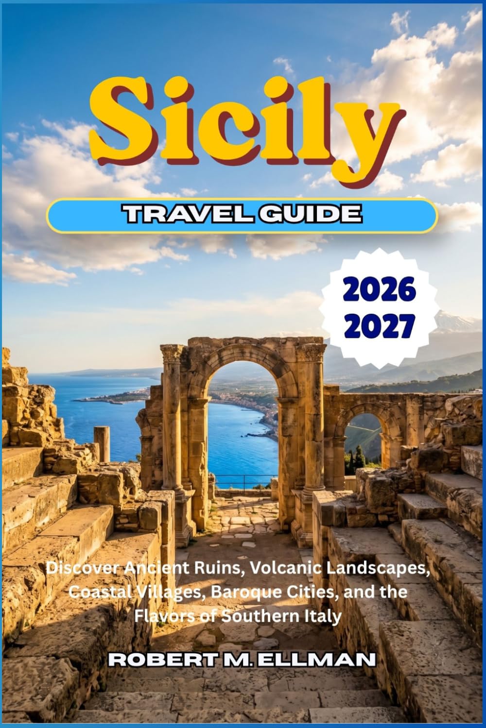 Sicily Travel Guide 2026-2027: Discover Ancient Ruins, Volcanic Landscapes, Coastal Villages, Baroque Cities, and the Flavors of Southern Italy