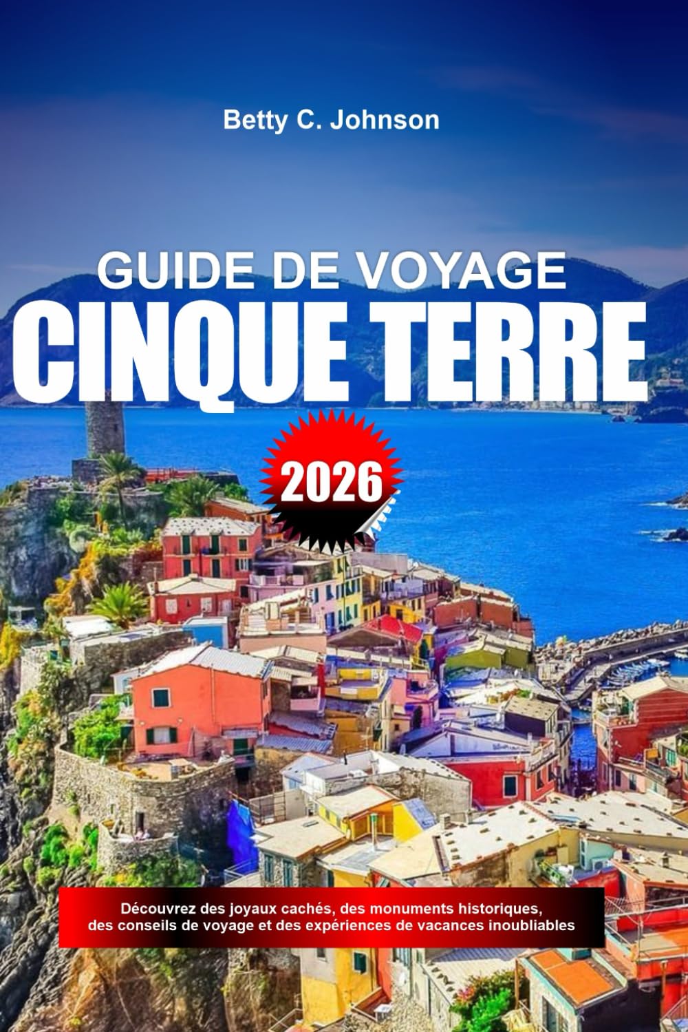 GUIDE DE VOYAGE CINQUE TERRE 2026: Découvrez des joyaux cachés, des monuments historiques, des conseils de voyage et des expériences de vacances inoubliables
