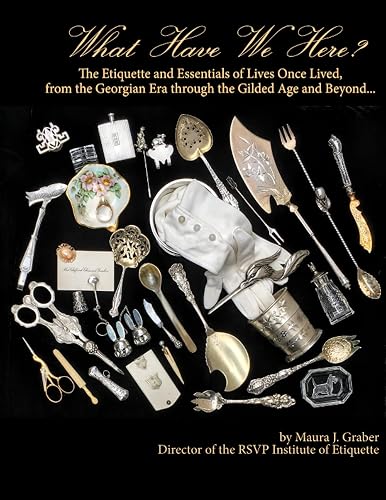 What Have We Here?: The Etiquette and Essentials of Lives Once Lived, from the Georgian Era through the Gilded Age and Beyond...