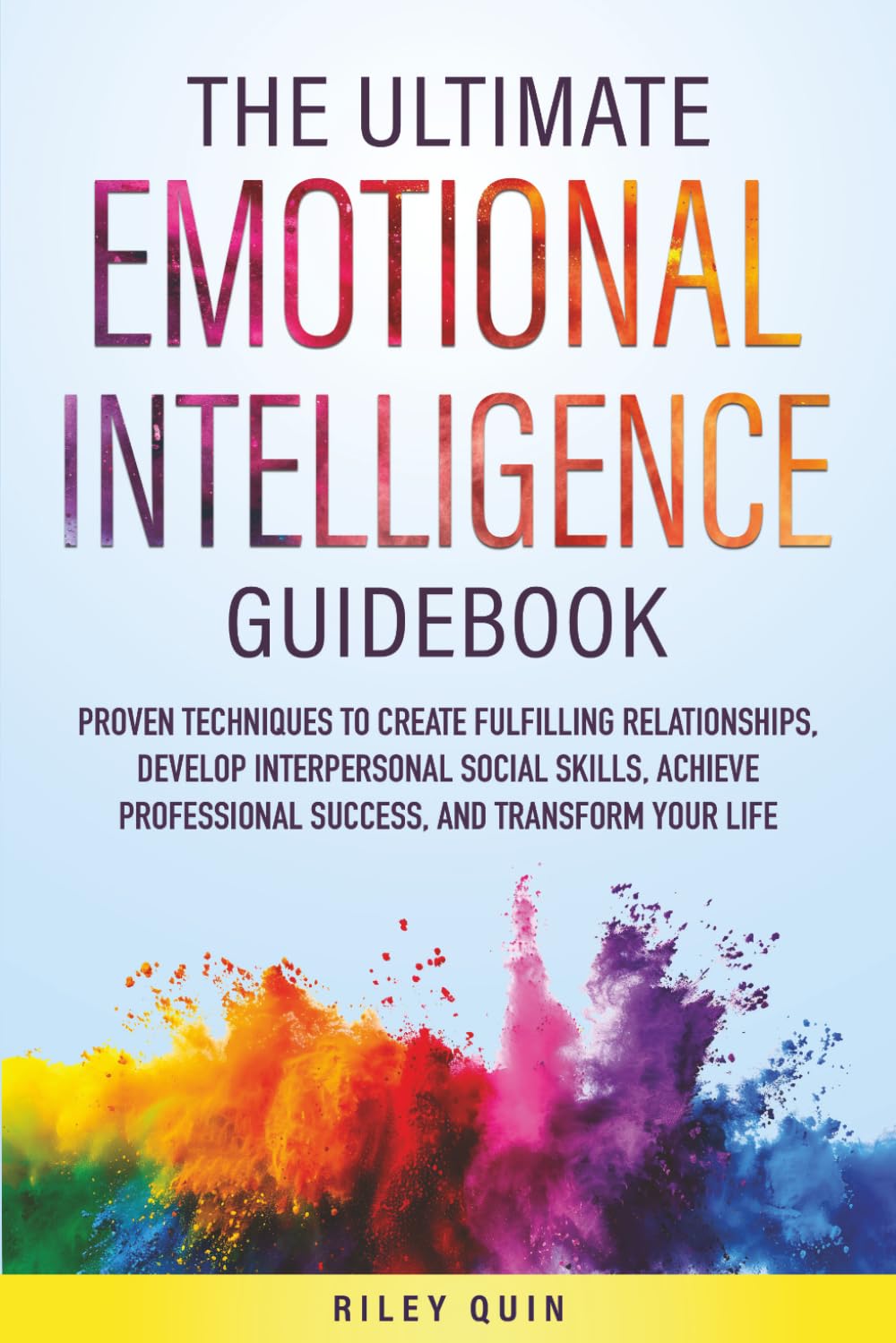 THE ULTIMATE EMOTIONAL INTELLIGENCE GUIDEBOOK: PROVEN TECHNIQUES TO CREATE FULFILLING RELATIONSHIPS, DEVELOP INTERPERSONAL SOCIAL SKILLS, ACHIEVE PROFESSIONAL SUCCESS
