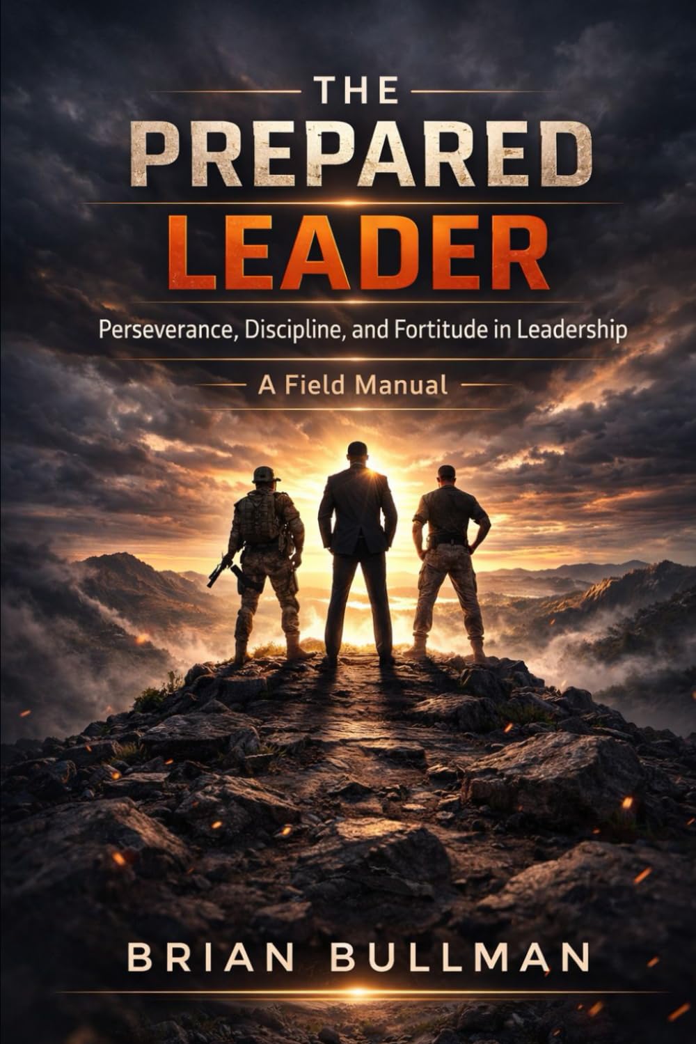 THE PREPARED LEADER: Perseverance, Discipline, and Fortitude in Leadership - A Field Manual