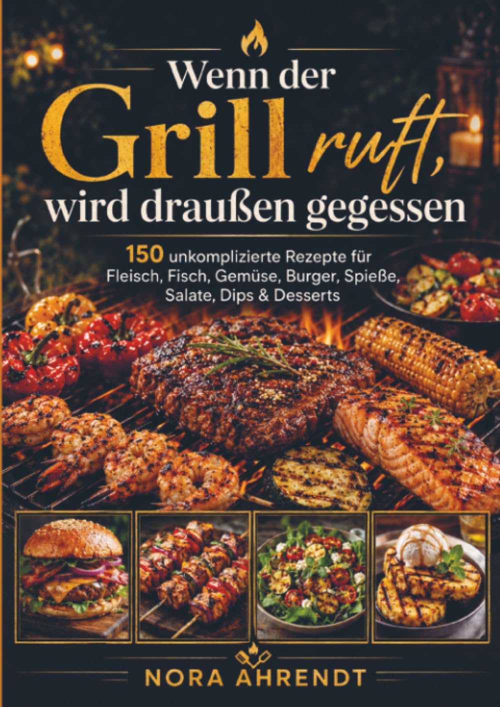 Wenn der Grill ruft, wird draußen gegessen: 150 unkomplizierte Rezepte für Fleisch, Fisch, Gemüse, Burger, Spieße, Salate, Dips & Desserts