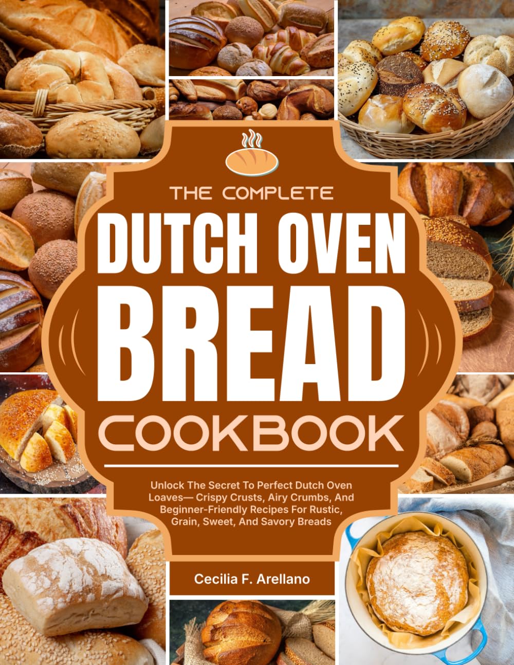 The Complete Dutch Oven Bread Cookbook: Unlock The Secret To Perfect Dutch Oven Loaves—Crispy Crusts, Airy Crumbs, And Beginner-Friendly Recipes For