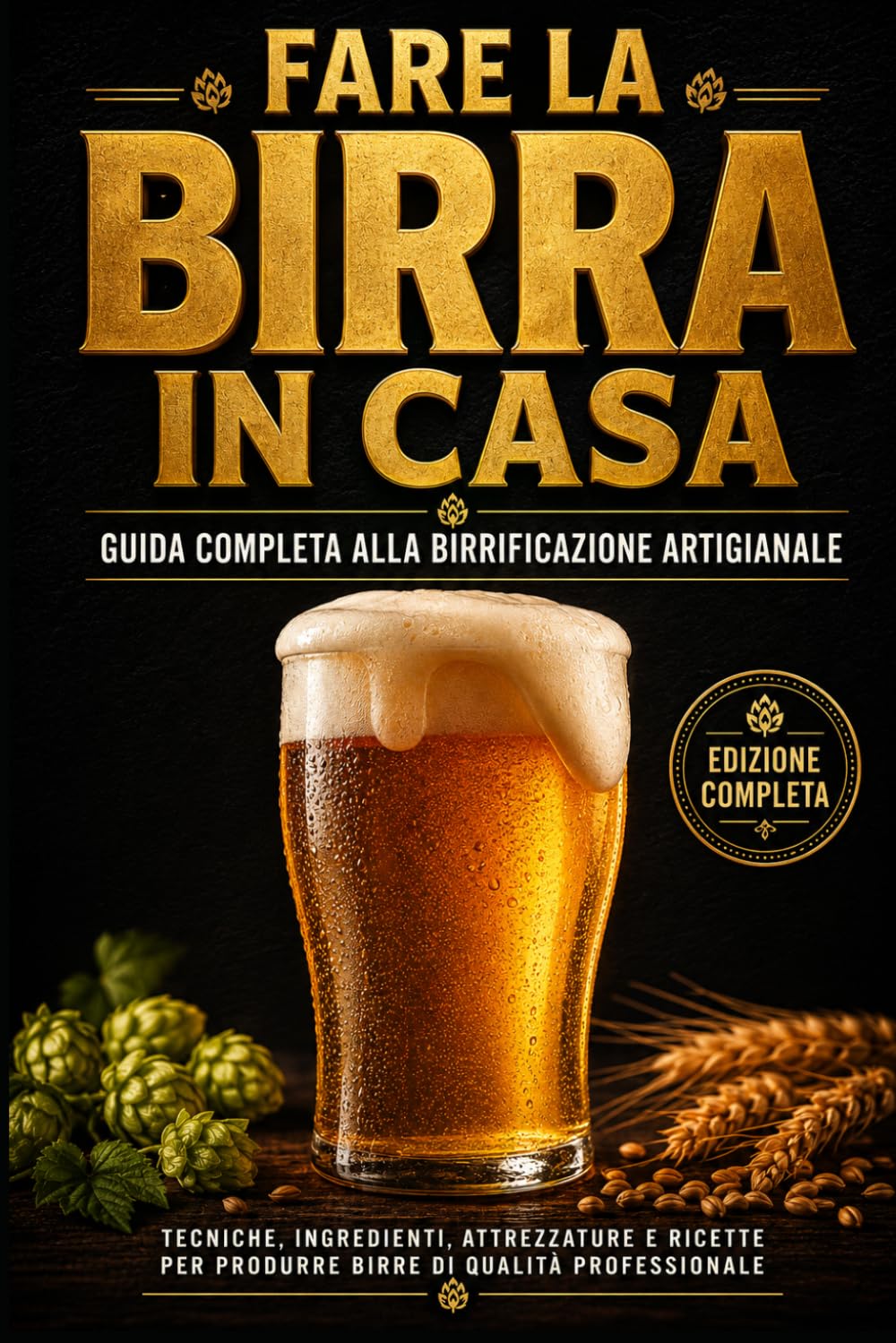 FARE LA BIRRA IN CASA: Guida Completa al Homebrewing Artigianale Dalla scelta degli ingredienti alla prima sorsata: tutto ciò che devi sapere per produrre birre di qualità professionale