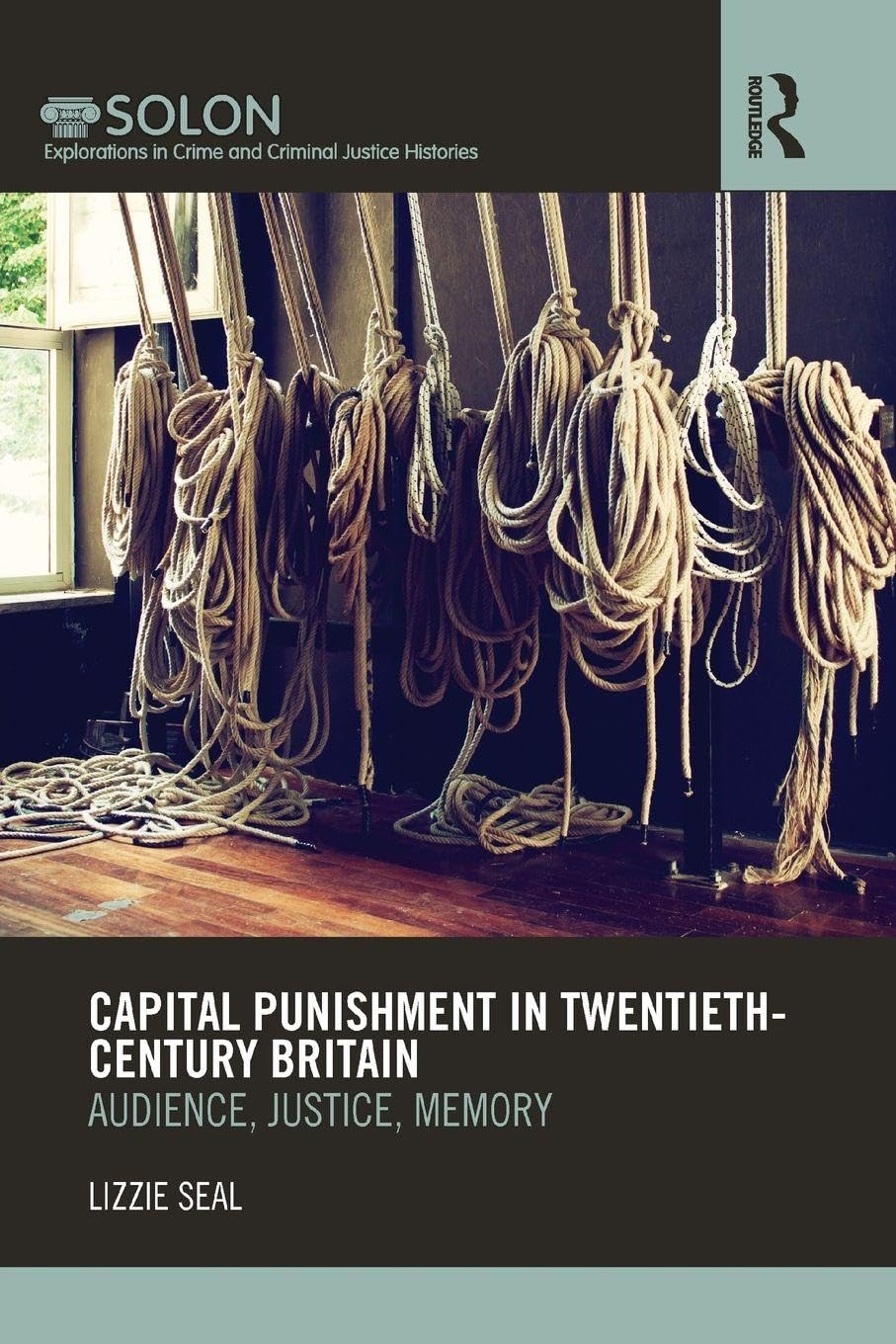 Capital Punishment in Twentieth-Century Britain: Audience, Justice, Memory (Routledge SOLON Explorations in Crime and Criminal Justice Histories)