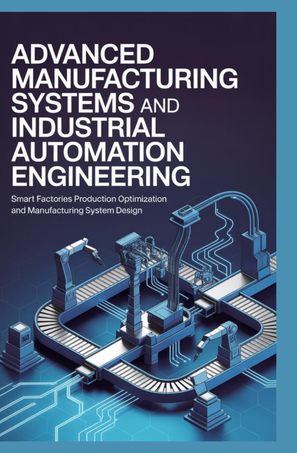 ADVANCED MANUFACTURING SYSTEMS AND INDUSTRIAL AUTOMATION ENGINEERING: Smart Factories Production Optimization and Manufacturing System Design