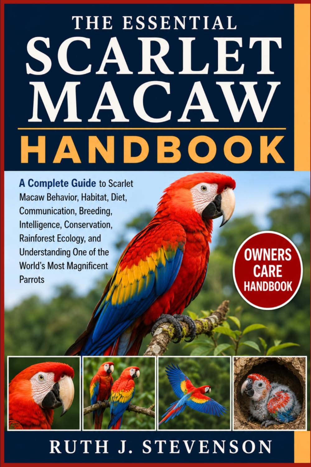 THE ESSENTIAL SCARLET MACAW HANDBOOK: A Complete Guide to Scarlet Macaw Behavior, Habitat, Diet, Communication, Breeding, Intelligence, Conservation, ... One of the World's Most Magnificent Parrots