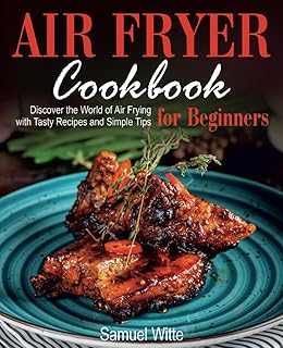 Air Fryer Cookbook: Discover the World of Air Frying with Tasty Recipes and Simple Tips for Beginners