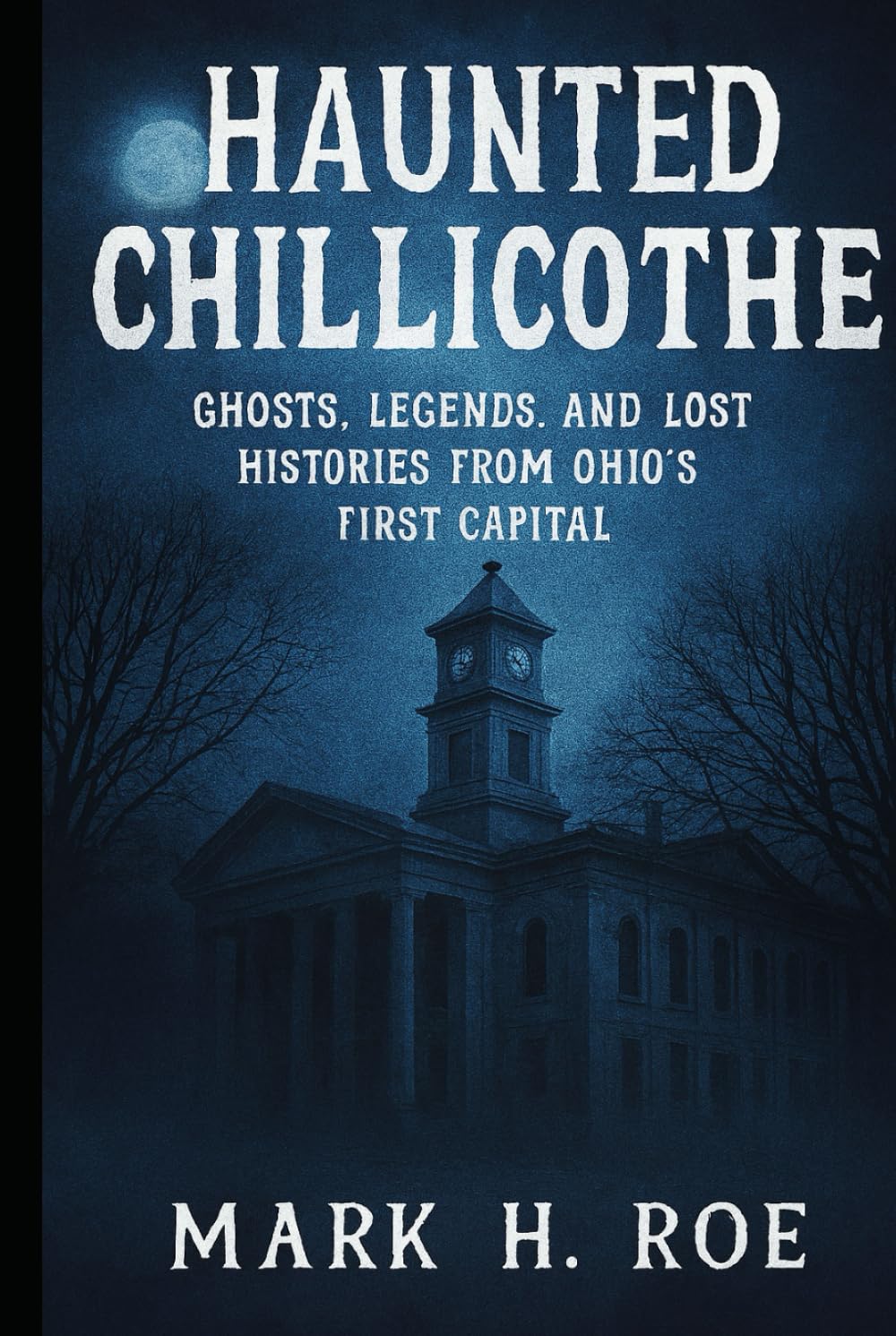 Haunted Chillicothe: True Ghost Stories and Local Legends from Ohio’s First Capital