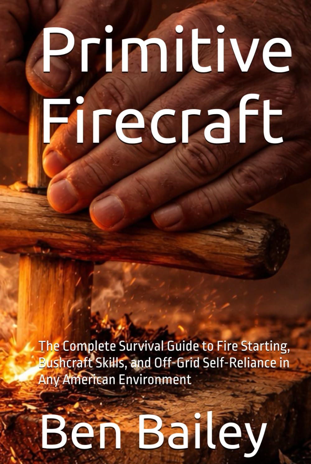 Primitive Firecraft: The Complete Survival Guide to Fire Starting, Bushcraft Skills, and Off-Grid Self-Reliance in Any American Environment