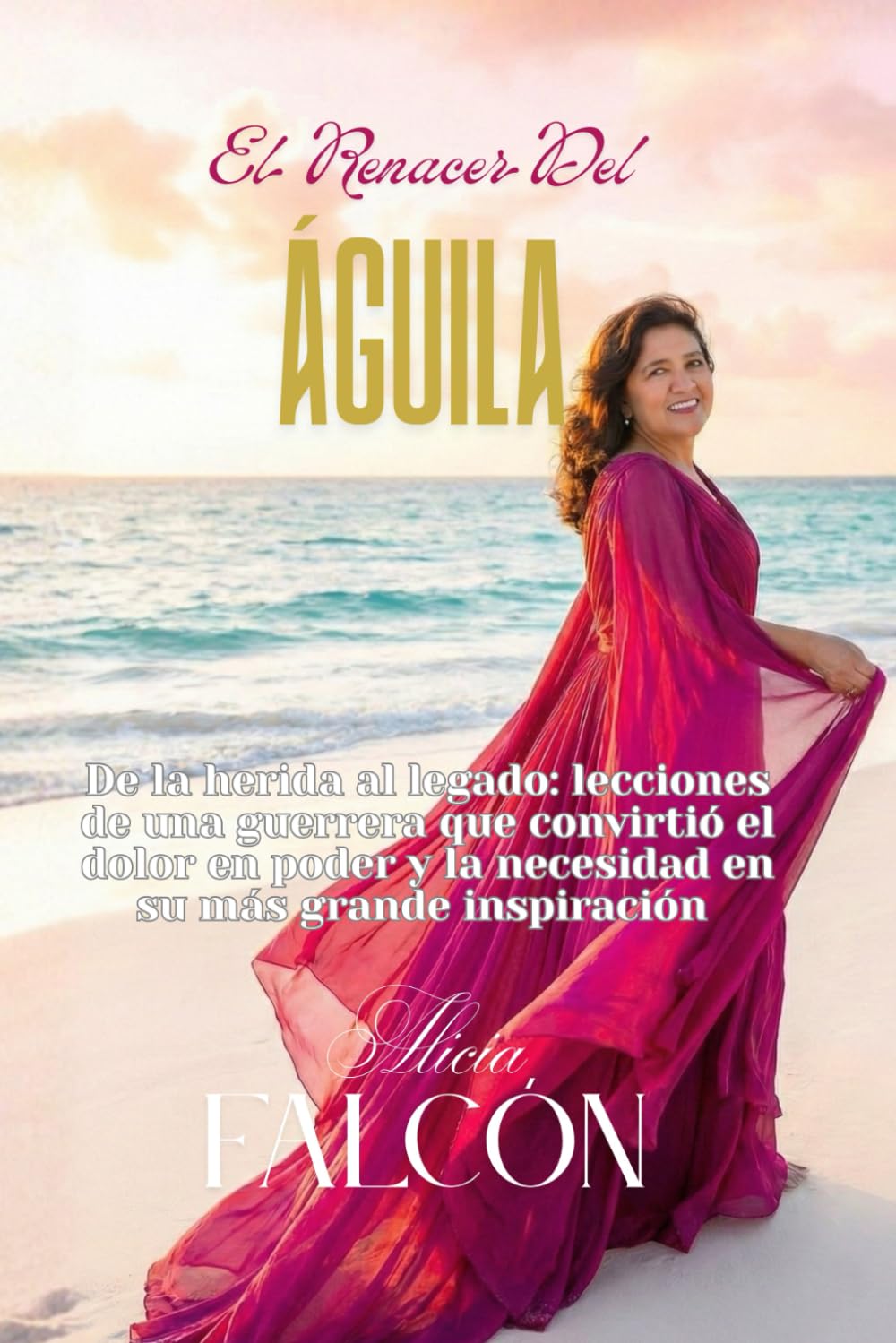 El Renacer del Águila: De la herida al legado: lecciones de una guerrera que convirtió el dolor en poder y la necesidad en su más grande inspiración
