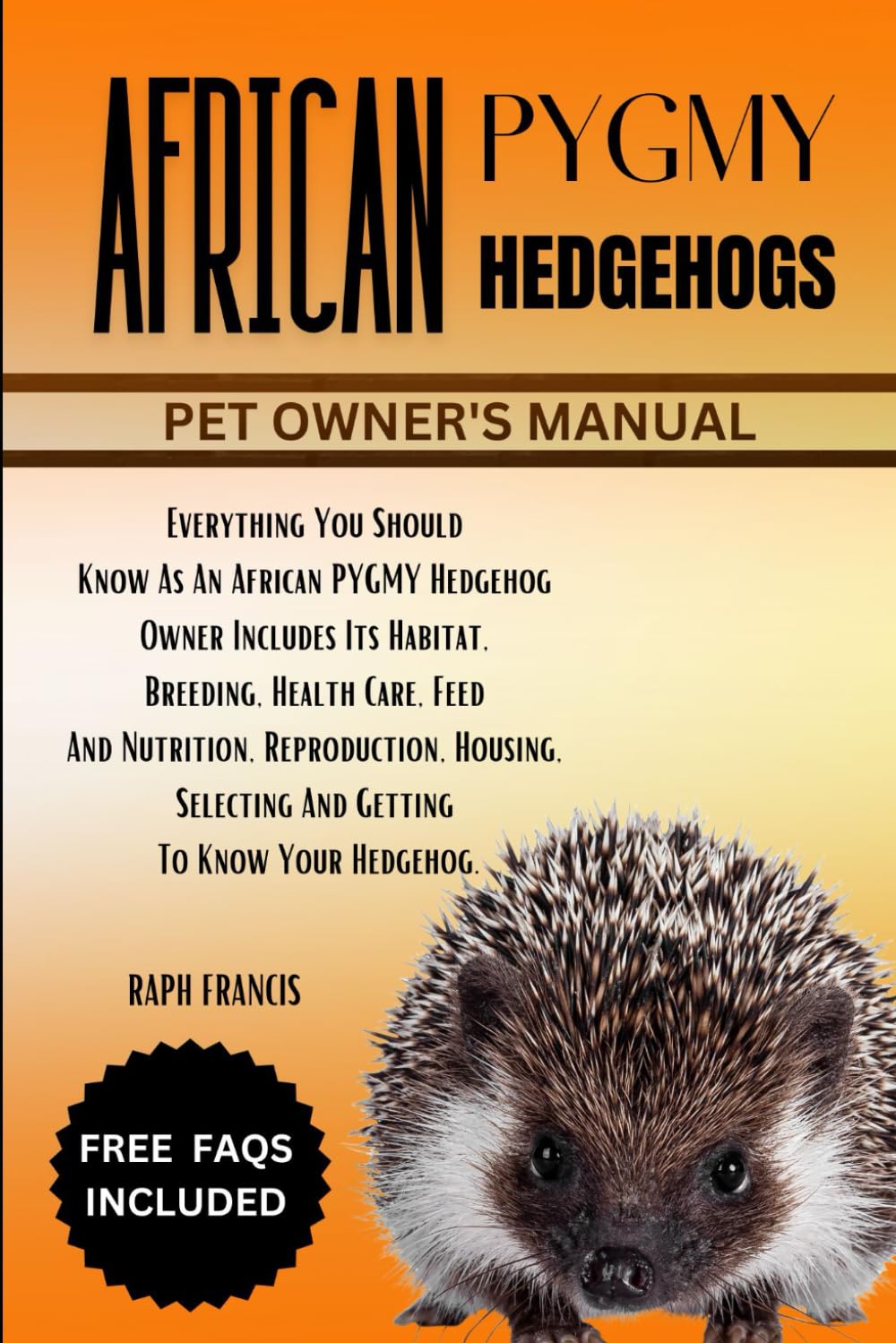 AFRICAN PYGMY HEDGEHOGS: Everything You Should Know As An African PYGMY Hedgehog Owner Includes Its Habitat, Breeding, Health Care, Feed And ... Selecting And Getting To Know Your Hedgehog.
